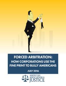 FORCED ARBITRATION: HOW CORPORATIONS USE THE FINE PRINT TO BULLY AMERICANS JULY 2016  About the American Association for Justice (AAJ)