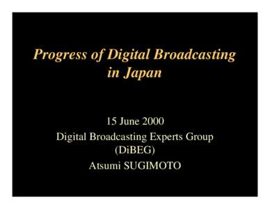 Progress of Digital Broadcasting in Japan 15 June 2000 Digital Broadcasting Experts Group (DiBEG) Atsumi SUGIMOTO