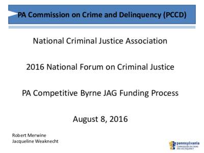 PA Commission on Crime and Delinquency (PCCD)  National Criminal Justice Association 2016 National Forum on Criminal Justice  PA Competitive Byrne JAG Funding Process