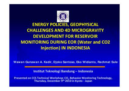 ENERGY POLICIES, GEOPHYSICAL  CHALLENGES AND 4D MICROGRAVITY  DEVELOPMENT FOR RESERVOIR  MONITORING DURING EOR (Water and CO2  Injection) IN INDONESIA Wawan Gunawan A. Kadir, Djoko Santoso, Eko Widianto