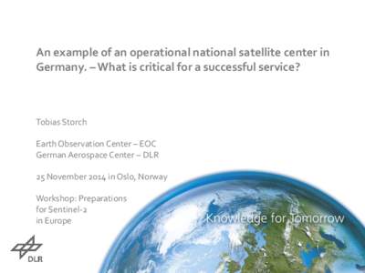 An example of an operational national satellite center in Germany. – What is critical for a successful service? Tobias Storch Earth Observation Center – EOC German Aerospace Center – DLR