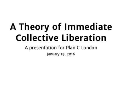 A Theory of Immediate Collective Liberation A presentation for Plan C London January 19, 2016  Overview