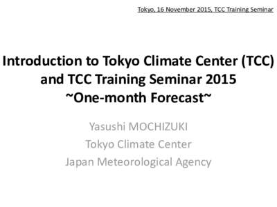 Tokyo, 16 November 2015, TCC Training Seminar  Introduction to Tokyo Climate Center (TCC) and TCC Training Seminar 2015 ~One-month Forecast~ Yasushi MOCHIZUKI