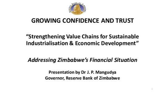 GROWING CONFIDENCE AND TRUST “Strengthening Value Chains for Sustainable Industrialisation & Economic Development” Addressing Zimbabwe’s Financial Situation Presentation by Dr J. P. Mangudya Governor, Reserve Bank 