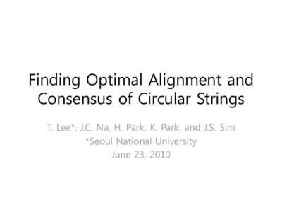 Finding Optimal Alignment and Consensus of Circular Strings T. Lee*, J.C. Na, H. Park, K. Park, and J.S. Sim *Seoul National University June 23, 2010