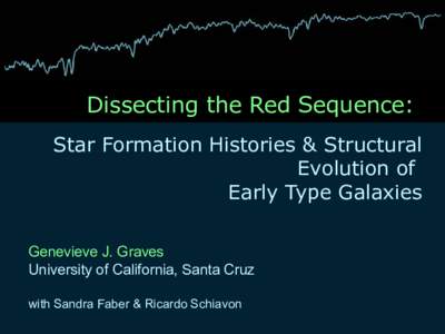Dissecting the Red Sequence: Star Formation Histories & Structural Evolution of Early Type Galaxies Genevieve J. Graves University of California, Santa Cruz