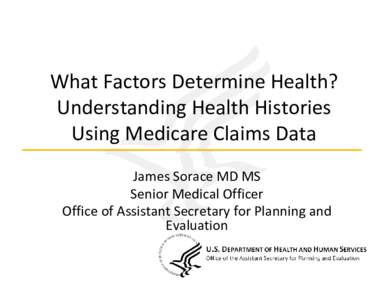 What Factors Determine Health?   Understanding Health Histories  Using Medicare Claims Data James Sorace MD MS Senior Medical Officer Office of Assistant Secretary for Planning and 