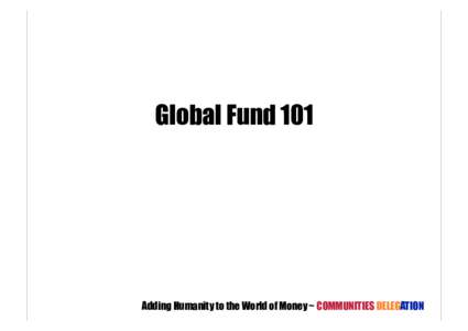 Global Fund 101  Adding Humanity to the World of Money ~ COMMUNITIES DELEGATION What is the Global Fund to Fight AIDS, Tuberculosis and Malaria?	
  