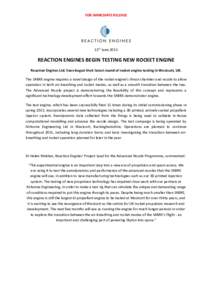 FOR IMMEDIATE RELEASE  15th June 2015 REACTION ENGINES BEGIN TESTING NEW ROCKET ENGINE Reaction Engines Ltd. have begun their latest round of rocket engine testing in Westcott, UK.