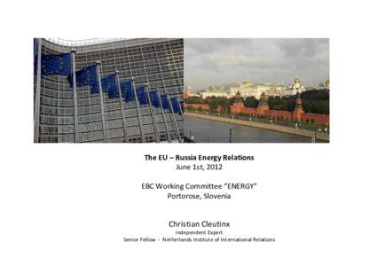 The EU – Russia Energy Relations June 1st, 2012 EBC Working Committee “ENERGY” Portorose, Slovenia  Christian Cleutinx