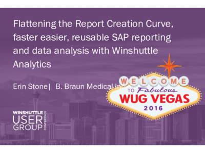 Flattening the Report Creation Curve, faster easier, reusable SAP reporting and data analysis with Winshuttle Analytics Erin Stone| B. Braun Medical Inc.