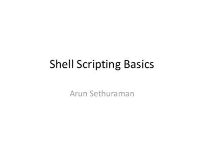 Shell Scripting Basics Arun Sethuraman What’s a shell? • Command line interpreter for Unix • Bourne (sh), Bourne-again (bash), C shell (csh,