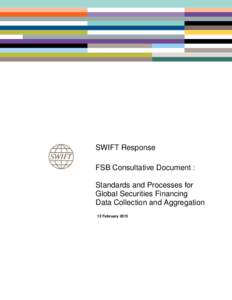 SWIFT Response FSB Consultative Document : Standards and Processes for Global Securities Financing Data Collection and Aggregation 12 February 2015
