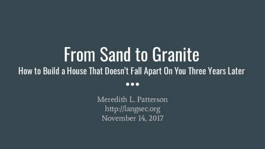 From Sand to Granite  How to Build a House That Doesn’t Fall Apart On You Three Years Later Meredith L. Patterson http://langsec.org November 14, 2017