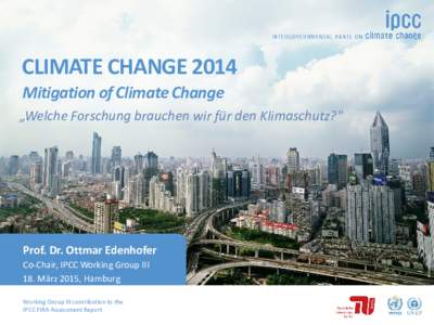 CLIMATE CHANGE 2014 Mitigation of Climate Change Prof. Dr. Ottmar Edenhofer Co-Chair, IPCC Working Group III 18. März 2015, Hamburg