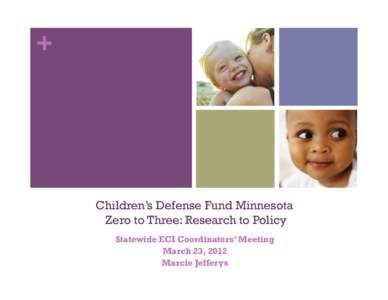 +  Children’s Defense Fund Minnesota Zero to Three: Research to Policy Statewide ECI Coordinators’ Meeting March 23, 2012