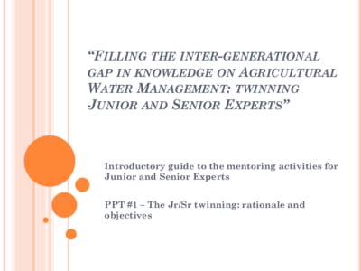 “FILLING THE INTER-GENERATIONAL GAP IN KNOWLEDGE ON AGRICULTURAL WATER MANAGEMENT: TWINNING JUNIOR AND SENIOR EXPERTS”  Introductory guide to the mentoring activities for