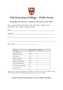 CDs from Jesus College – Order Form Recordings of the choirs are available to order from the Choir Office. Please complete this form and return it to Mrs. Alice Johnson, Chapel & Choir Administrator, Jesus College, Cam