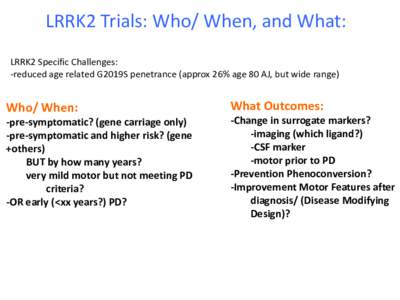 LRRK2 Trials: Who/ When, and What: LRRK2 Specific Challenges: -reduced age related G2019S penetrance (approx 26% age 80 AJ, but wide range) Who/ When: