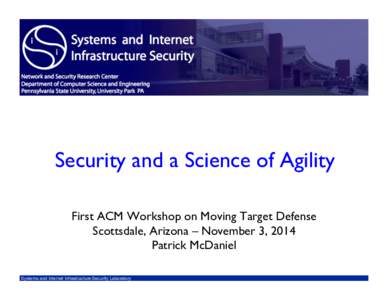 Security and a Science of Agility First ACM Workshop on Moving Target Defense Scottsdale, Arizona – November 3, 2014 Patrick McDaniel Systems and Internet Infrastructure Security Laboratory