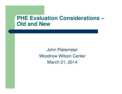 PHE Evaluation Considerations – Old and New John Pielemeier Woodrow Wilson Center March 21, 2014
