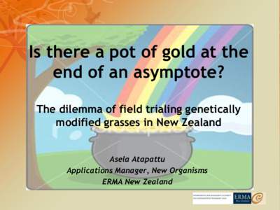Is there a pot of gold at the end of an asymptote? The dilemma of field trialing genetically modified grasses in New Zealand Asela Atapattu Applications Manager, New Organisms