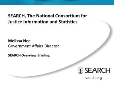 SEARCH, The National Consortium for Justice Information and Statistics Melissa Nee Government Affairs Director SEARCH Overview Briefing