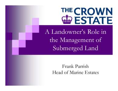 A Landowner’s Role in the Management of Submerged Land Frank Parrish Head of Marine Estates