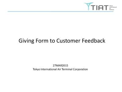 Giving Form to Customer Feedback  27MAR2015 Tokyo International Air Terminal Corporation  We live by the slogan,