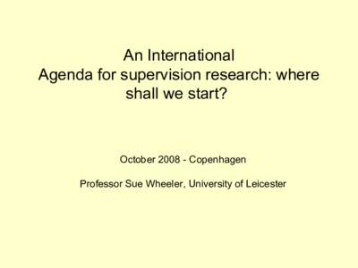 An International Agenda for supervision research: where shall we start? OctoberCopenhagen Professor Sue Wheeler, University of Leicester