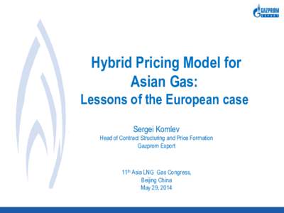 Hybrid Pricing Model for Asian Gas: Lessons of the European case Sergei Komlev Head of Contract Structuring and Price Formation Gazprom Export