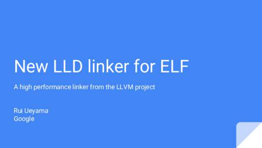 New LLD linker for ELF A high performance linker from the LLVM project Rui Ueyama Google