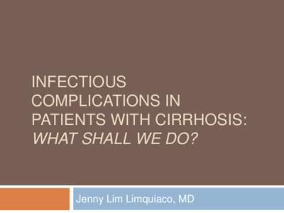 INFECTIOUS COMPLICATIONS IN PATIENTS WITH CIRRHOSIS: WHAT SHALL WE DO?  Jenny Lim Limquiaco, MD