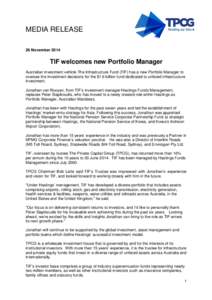 MEDIA RELEASE 26 November 2014 TIF welcomes new Portfolio Manager Australian investment vehicle The Infrastructure Fund (TIF) has a new Portfolio Manager to oversee the investment decisions for the $1.6 billion fund dedi