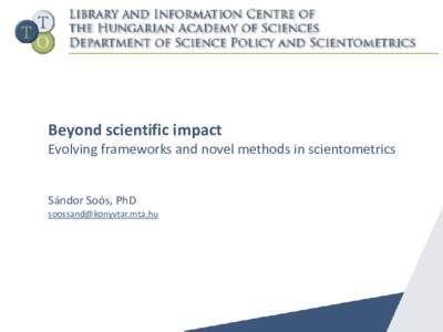 Beyond scientific impact Evolving frameworks and novel methods in scientometrics Sándor Soós, PhD 