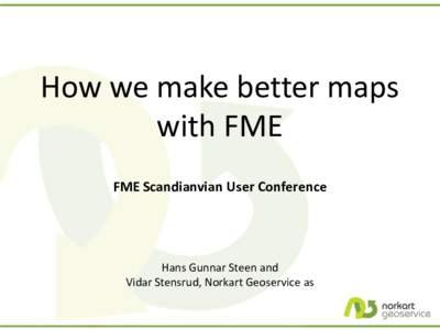 How we make better maps with FME FME Scandianvian User Conference Hans Gunnar Steen and Vidar Stensrud, Norkart Geoservice as