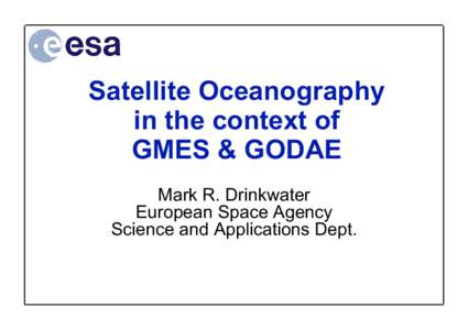Satellite Oceanography in the context of GMES & GODAE Mark R. Drinkwater European Space Agency Science and Applications Dept.