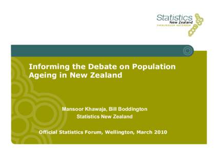 Informing the Debate on Population Ageing in New Zealand Mansoor Khawaja, Bill Boddington Statistics New Zealand Official Statistics Forum, Wellington, March 2010