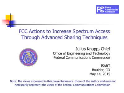 FCC Actions to Increase Spectrum Access Through Advanced Sharing Techniques Julius Knapp, Chief Office of Engineering and Technology Federal Communications Commission