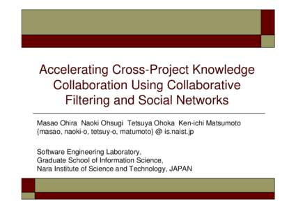 Accelerating Cross-Project Knowledge Collaboration Using Collaborative Filtering and Social Networks Masao Ohira Naoki Ohsugi Tetsuya Ohoka Ken-ichi Matsumoto {masao, naoki-o, tetsuy-o, matumoto} @ is.naist.jp Software E