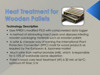 Technology Description  Uses FPRDI’s modified FTLD with computerized data logger  A method of eliminating insect pests and diseases infesting wooden packaging materials such as wooden pallets  A safer & cheape