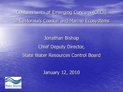 Contaminants of Emerging Concern (CECs) In California’s Coastal and Marine Ecosystems Jonathan Bishop Chief Deputy Director, State Water Resources Control Board January 12, 2010