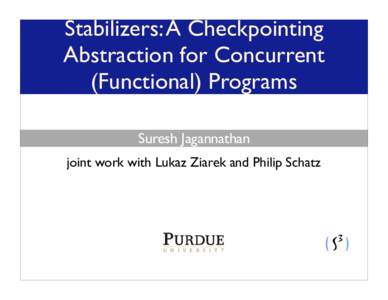 Stabilizers: A Checkpointing Abstraction for Concurrent (Functional) Programs Suresh Jagannathan joint work with Lukaz Ziarek and Philip Schatz