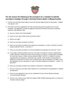 For the record, the following is the procedure for a resident to lawfully purchase a handgun through a licensed firearm dealer in Massachusetts. 1) A citizen must first take firearm safety course that has been approved b
