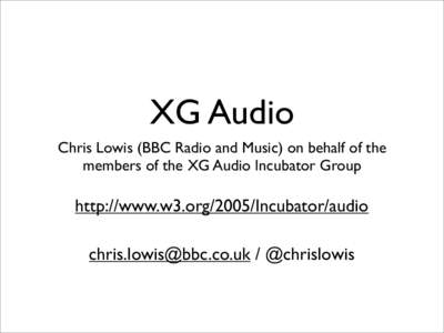 XG Audio Chris Lowis (BBC Radio and Music) on behalf of the members of the XG Audio Incubator Group http://www.w3.org/2005/Incubator/audio [removed] / @chrislowis