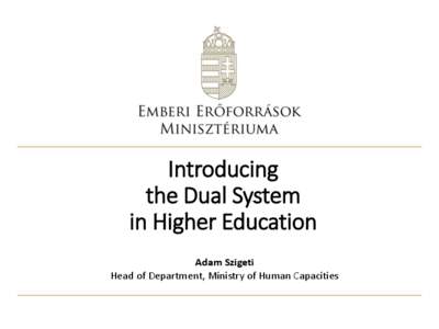 Introducing the Dual System in Higher Education Adam Szigeti Head of Department, Ministry of Human Capacities