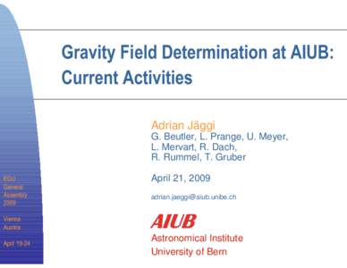 Gravity Field Determination at AIUB: Current Activities Adrian Jäggi G. Beutler, L. Prange, U. Meyer, L. Mervart, R. Dach, R. Rummel, T. Gruber