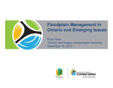 Floodplain Management in Ontario and Emerging Issues Ryan Ness Toronto and Region Conservation Authority November 15, 2013