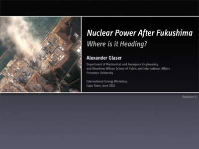 Nuclear Power After Fukushima Where is it Heading? Alexander Glaser Department of Mechanical and Aerospace Engineering and Woodrow Wilson School of Public and International Affairs Princeton University