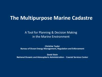 The Multipurpose Marine Cadastre A Tool for Planning & Decision Making in the Marine Environment Christine Taylor Bureau of Ocean Energy Management, Regulation and Enforcement David Stein